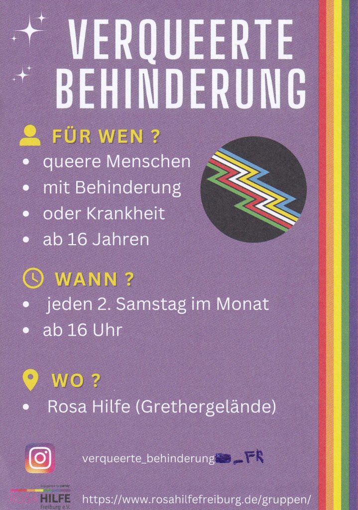 Flyer, zeigt vor einem lila Hintergrund das Logo der Gruppe (Kreis mit einem mehrzackigen Blitz in blau, gelb, weiß, rot und grün), am Rand ein pride Regenbogen. Text: VERQUEERTE BEHINDERUNG - FÜR WEN ? · queere Menschen · mit Behinderung · oder Krankheit · ab 16 Jahren WANN ? · jeden 2. Samstag im Monat · ab 16 Uhr WO ? · Rosa Hilfe (Grethergelände) verqueerte_behinderung_F https:www.rosahilfefreiburg.de/gruppen/
